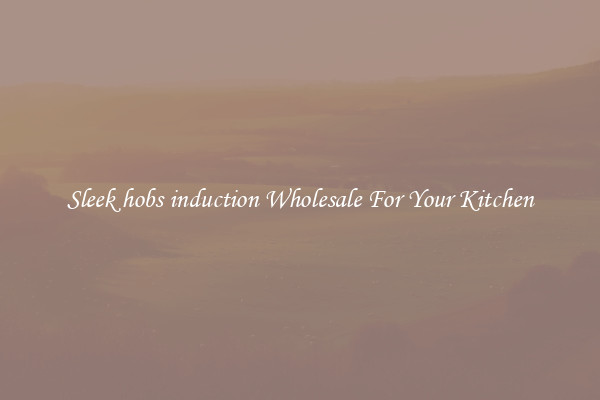 Sleek hobs induction Wholesale For Your Kitchen