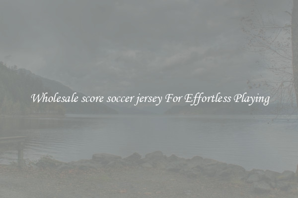Wholesale score soccer jersey For Effortless Playing
