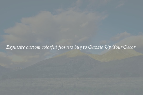 Exquisite custom colorful flowers buy to Dazzle Up Your Décor  