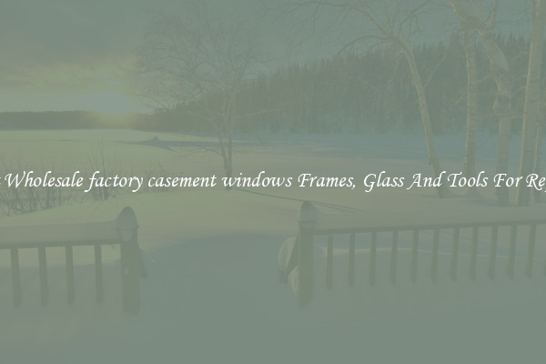Get Wholesale factory casement windows Frames, Glass And Tools For Repair