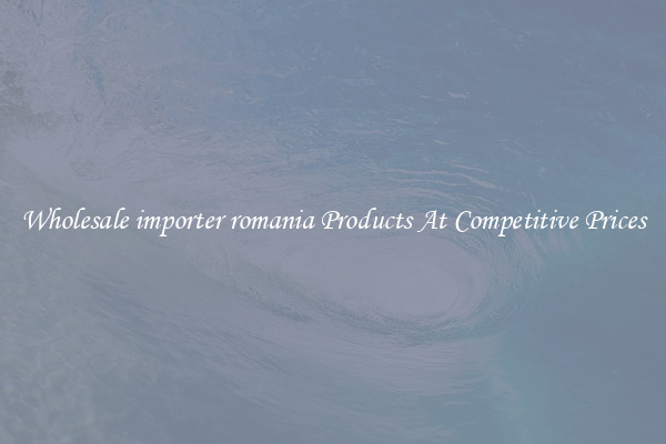 Wholesale importer romania Products At Competitive Prices