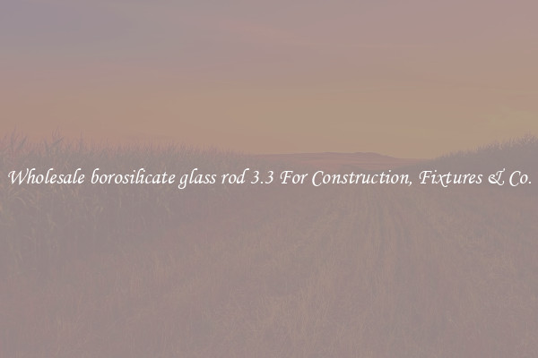 Wholesale borosilicate glass rod 3.3 For Construction, Fixtures & Co.