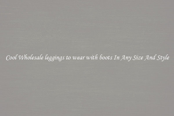 Cool Wholesale leggings to wear with boots In Any Size And Style