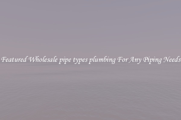 Featured Wholesale pipe types plumbing For Any Piping Needs