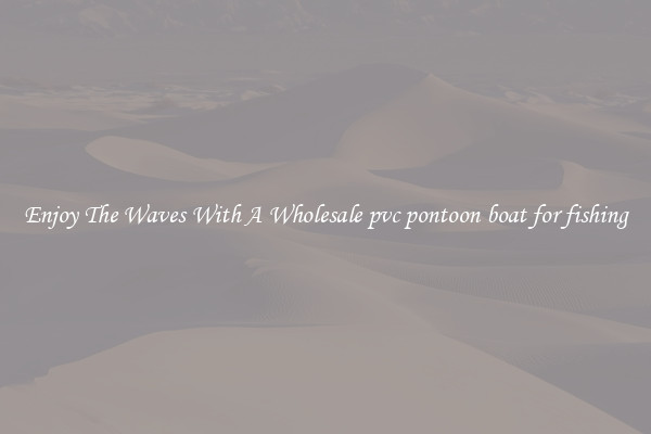 Enjoy The Waves With A Wholesale pvc pontoon boat for fishing