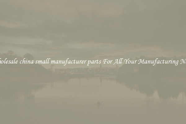 Wholesale china small manufacturer parts For All Your Manufacturing Needs