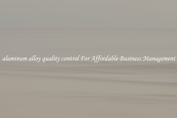 aluminum alloy quality control For Affordable Business Management
