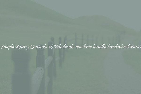 Simple Rotary Controls & Wholesale machine handle handwheel Parts