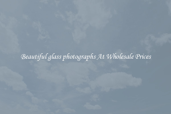 Beautiful glass photographs At Wholesale Prices