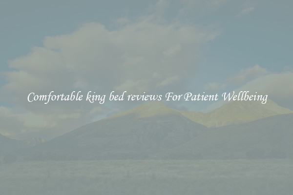 Comfortable king bed reviews For Patient Wellbeing