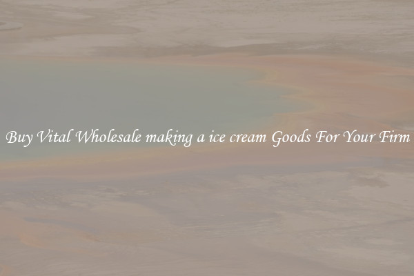 Buy Vital Wholesale making a ice cream Goods For Your Firm
