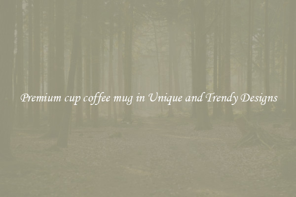 Premium cup coffee mug in Unique and Trendy Designs