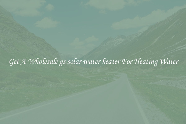 Get A Wholesale gs solar water heater For Heating Water