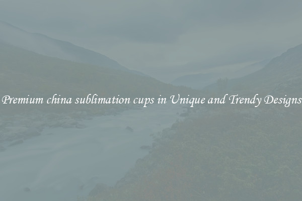 Premium china sublimation cups in Unique and Trendy Designs