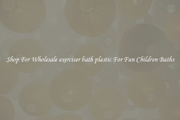 Shop For Wholesale exerciser bath plastic For Fun Children Baths