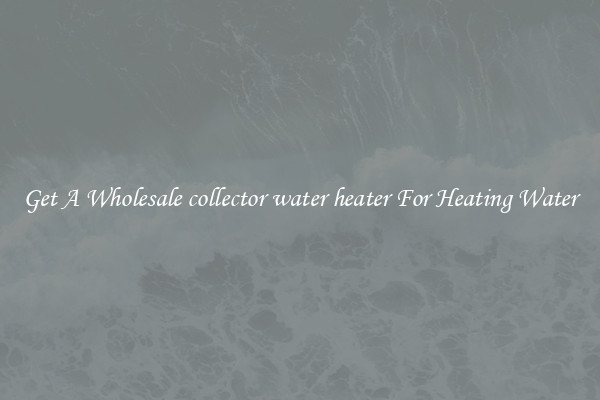 Get A Wholesale collector water heater For Heating Water
