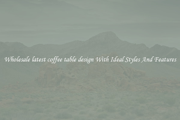 Wholesale latest coffee table design With Ideal Styles And Features