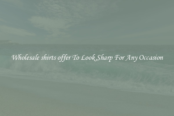 Wholesale shirts offer To Look Sharp For Any Occasion