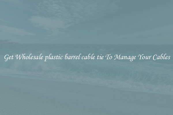Get Wholesale plastic barrel cable tie To Manage Your Cables