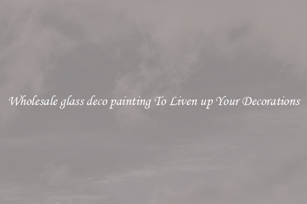 Wholesale glass deco painting To Liven up Your Decorations