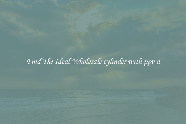 Find The Ideal Wholesale cylinder with ppv a