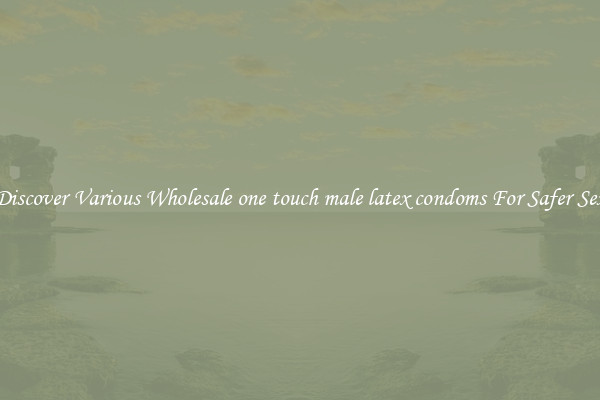 Discover Various Wholesale one touch male latex condoms For Safer Sex