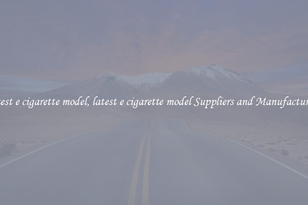 latest e cigarette model, latest e cigarette model Suppliers and Manufacturers