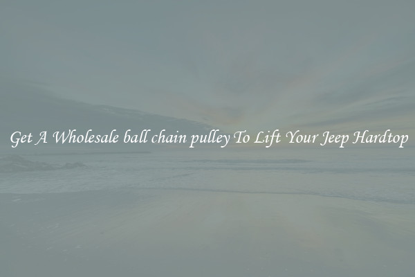 Get A Wholesale ball chain pulley To Lift Your Jeep Hardtop