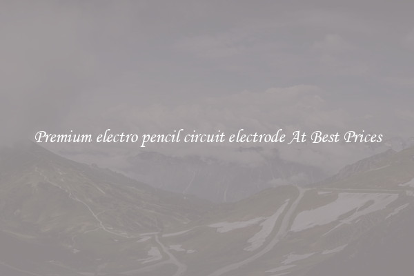 Premium electro pencil circuit electrode At Best Prices