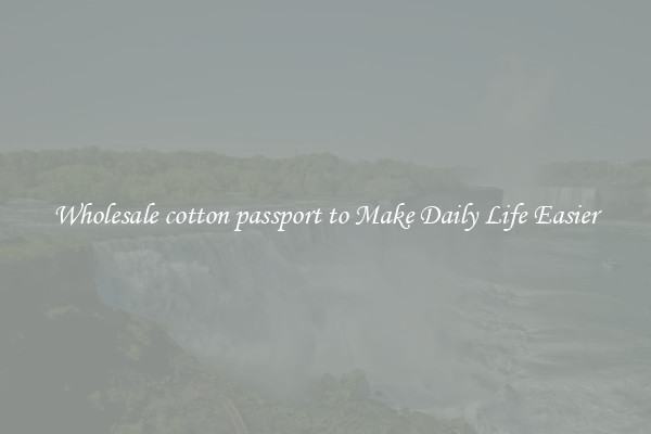 Wholesale cotton passport to Make Daily Life Easier
