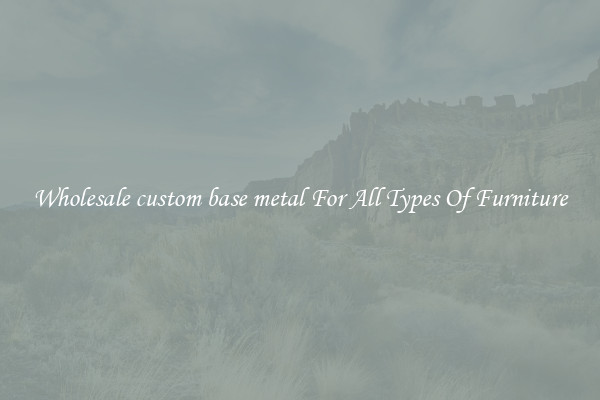 Wholesale custom base metal For All Types Of Furniture
