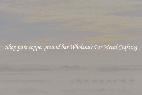 Shop pure copper ground bar Wholesale For Metal Crafting