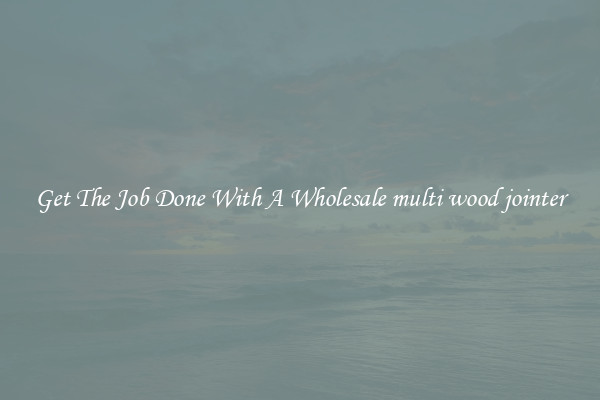  Get The Job Done With A Wholesale multi wood jointer 